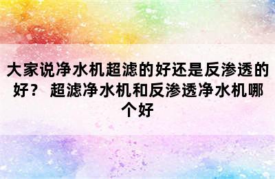 大家说净水机超滤的好还是反渗透的好？ 超滤净水机和反渗透净水机哪个好